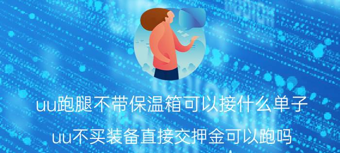 uu跑腿不带保温箱可以接什么单子 uu不买装备直接交押金可以跑吗？